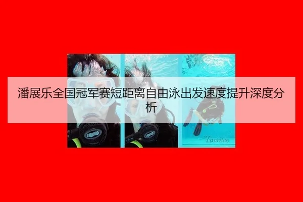 潘展乐全国冠军赛短距离自由泳出发速度提升深度分析